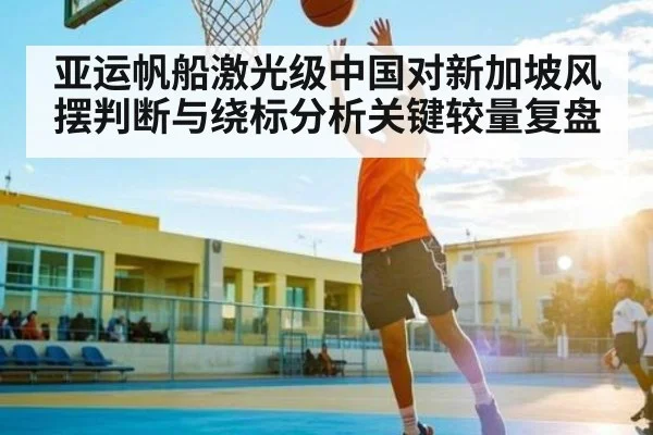亚运帆船激光级中国对新加坡风摆判断与绕标分析关键较量复盘