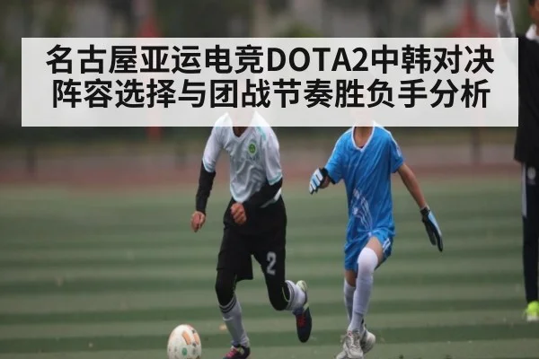 名古屋亚运电竞DOTA2中韩对决阵容选择与团战节奏胜负手分析
