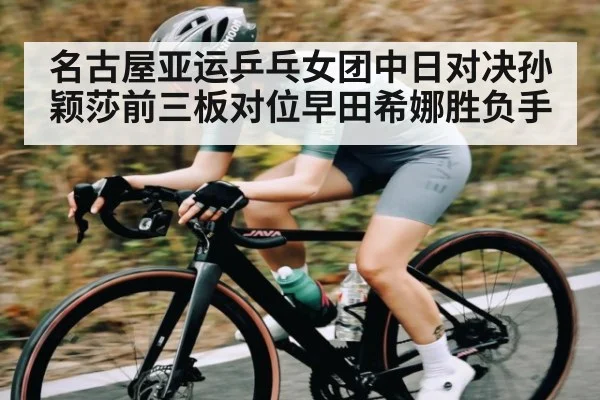 名古屋亚运乒乓女团中日对决孙颖莎前三板对位早田希娜胜负手