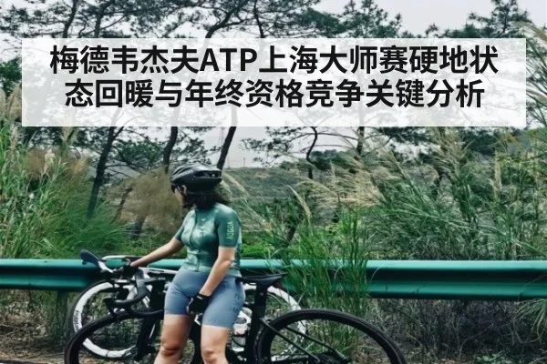 梅德韦杰夫ATP上海大师赛硬地状态回暖与年终资格竞争关键分析