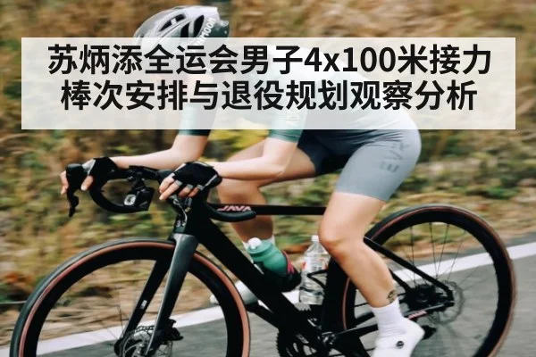 苏炳添全运会男子4x100米接力棒次安排与退役规划观察分析